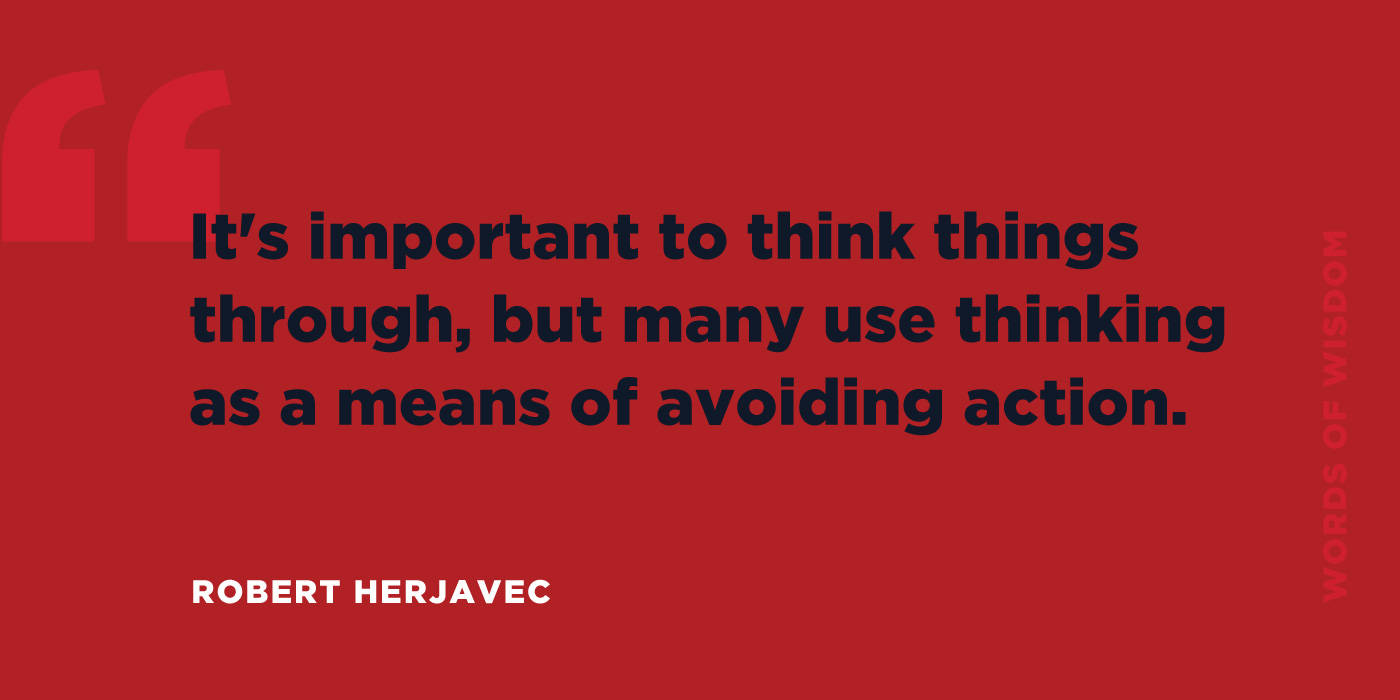 It's important to think things through, but many use thinking as means of avoiding action. -Robert Herjavec